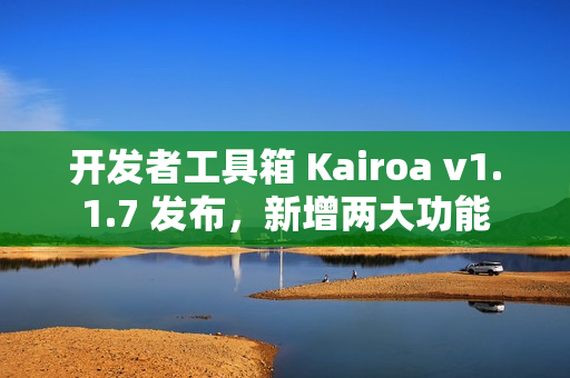 开发者工具箱 Kairoa v1.1.7 发布，新增两大功能