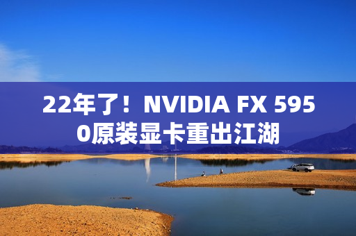 22年了!NVIDIA FX 5950原装显卡重出江湖 22年了!NVIDIA FX 5950原装显卡重出江湖
