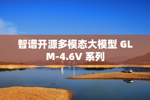智谱开源多模态大模型 GLM-4.6V 系列