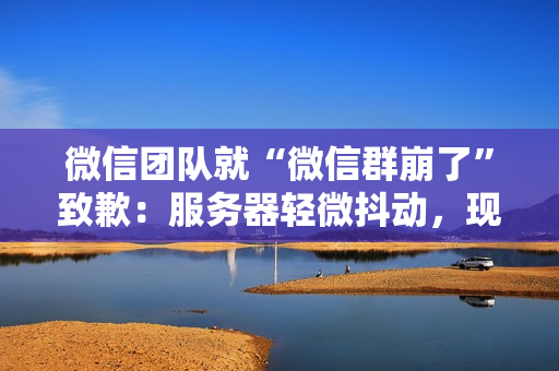 微信团队就“微信群崩了”致歉：服务器轻微抖动，现已恢复