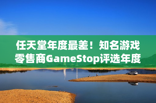 任天堂年度最差！知名游戏零售商GameStop评选年度游戏