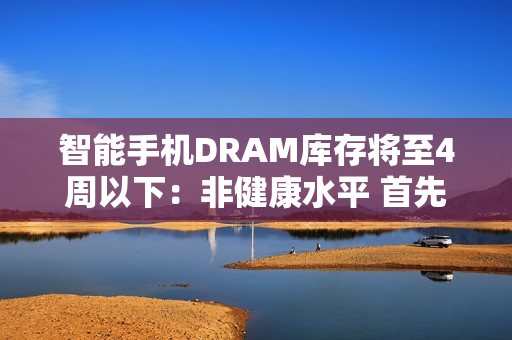 智能手机DRAM库存将至4周以下：非健康水平 首先影响低端型号