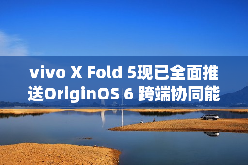 vivo X Fold 5现已全面推送OriginOS 6 跨端协同能力突破