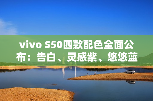 vivo S50四款配色全面公布：告白、灵感紫、悠悠蓝、深空黑