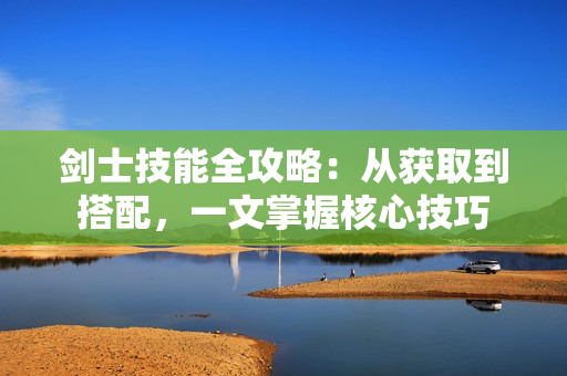 剑士技能全攻略：从获取到搭配，一文掌握核心技巧