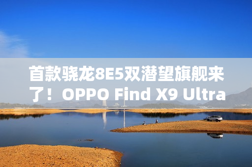 首款骁龙8E5双潜望旗舰来了！OPPO Find X9 Ultra明年Q1见