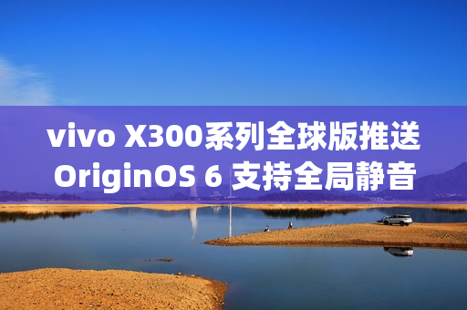 vivo X300系列全球版推送OriginOS 6 支持全局静音