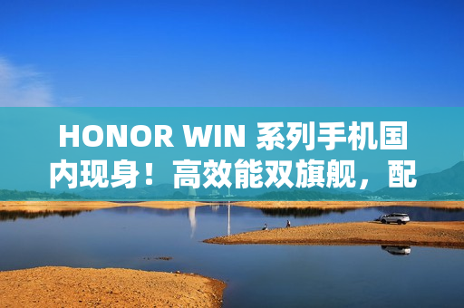HONOR WIN 系列手机国内现身！高效能双旗舰，配 S8E Gen5 / 8G5 及 10K+ 大电池，传改名自这一款