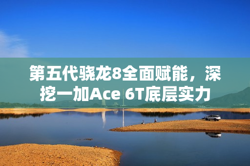 第五代骁龙8全面赋能，深挖一加Ace 6T底层实力