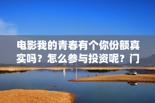 电影我的青春有个你份额真实吗？怎么参与投资呢？门槛多少？(电影我的青春有你在线观看)