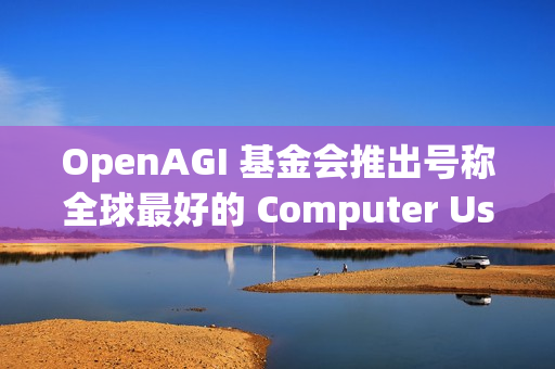 OpenAGI 基金会推出号称全球最好的 Computer Use 基座模型：Lux