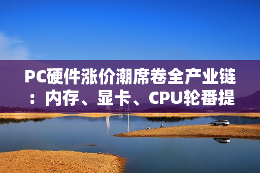 PC硬件涨价潮席卷全产业链：内存、显卡、CPU轮番提价