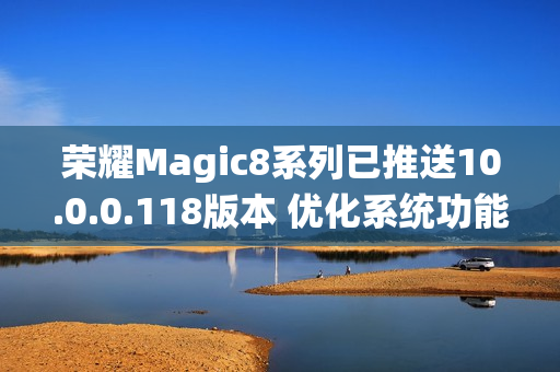 荣耀Magic8系列已推送10.0.0.118版本 优化系统功能