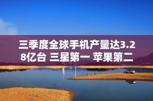 三季度全球手机产量达3.28亿台 三星第一 苹果第二