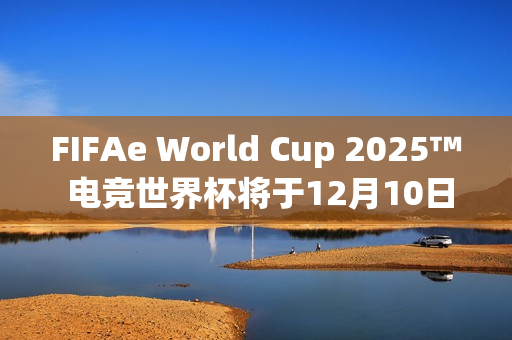 FIFAe World Cup 2025™ 电竞世界杯将于12月10日在沙乌地阿拉伯利雅德开球 FIFAe World Cup 2025™ 电竞世界杯将于12月10日在沙乌地阿拉伯利雅德开球