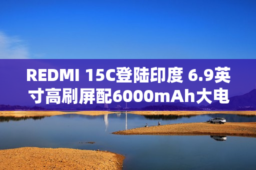 REDMI 15C登陆印度 6.9英寸高刷屏配6000mAh大电池