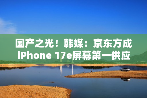 国产之光！韩媒：京东方成iPhone 17e屏幕第一供应商
