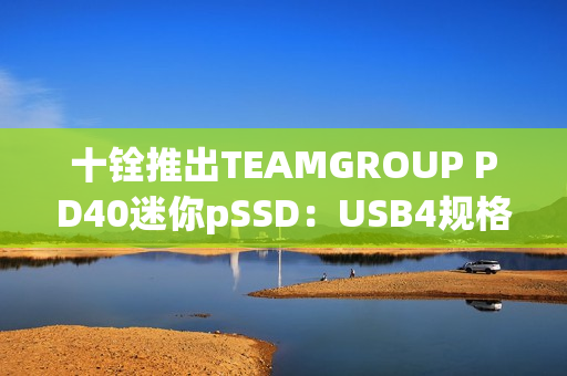 十铨推出TEAMGROUP PD40迷你pSSD：USB4规格 读速4000MB/s
