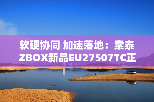 软硬协同 加速落地：索泰ZBOX新品EU27507TC正式开售！