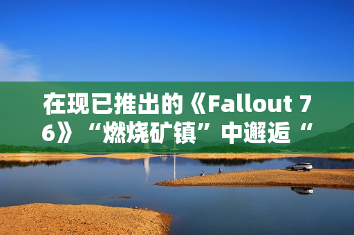 在现已推出的《Fallout 76》“燃烧矿镇”中邂逅“尸鬼”