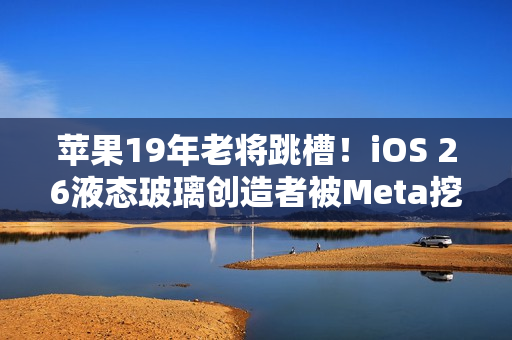 苹果19年老将跳槽！iOS 26液态玻璃创造者被Meta挖走