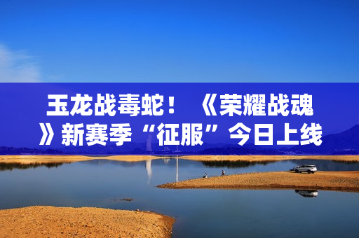 玉龙战毒蛇! 《荣耀战魂》新赛季“征服”今日上线 全新模式、通行证以及经典复刻活动齐登场! 玉龙战毒蛇! 《荣耀战魂》新赛季“征服”今日上线 全新模式、通行证以及经典复刻活动齐登场!