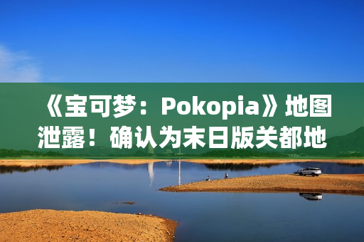 《宝可梦：Pokopia》地图泄露！确认为末日版关都地区