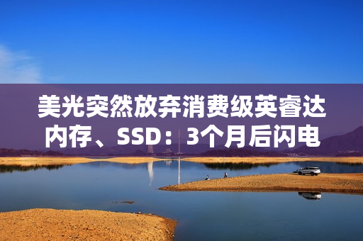 美光突然放弃消费级英睿达内存、SSD：3个月后闪电消失