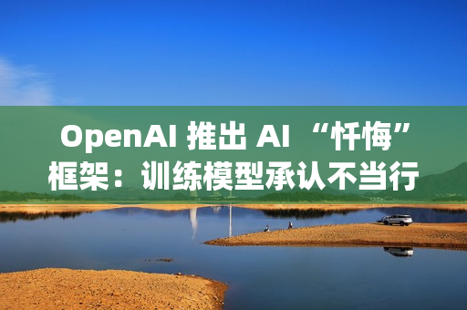 OpenAI 推出 AI “忏悔”框架：训练模型承认不当行为，提高诚实度