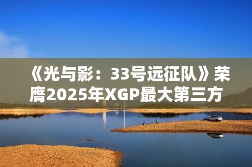 《光与影：33号远征队》荣膺2025年XGP最大第三方首发！销量突破500万份