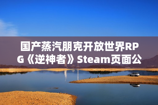国产蒸汽朋克开放世界RPG《逆神者》Steam页面公开！发售日未定