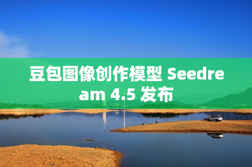 豆包图像创作模型 Seedream 4.5 发布