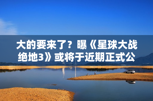 大的要来了?曝《星球大战绝地3》或将于近期正式公布! 大的要来了?曝《星球大战绝地3》或将于近期正式公布!