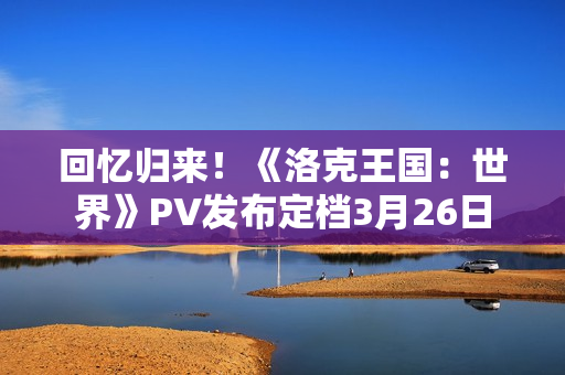 回忆归来！《洛克王国：世界》PV发布定档3月26日