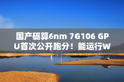 国产砺算6nm 7G106 GPU首次公开跑分！能运行Windows on Arm