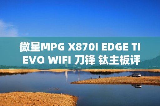微星MPG X870I EDGE TI EVO WIFI 刀锋 钛主板评测:稳定释放200W 多种内存工具性能可提升50% 微星MPG X870I EDGE TI EVO WIFI 刀锋 钛主板评测:稳定释放200W 多种内存工具性能可提升50%