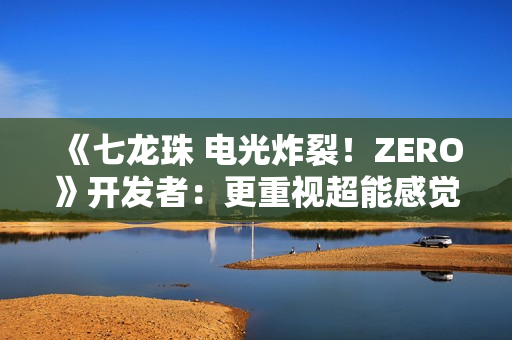 《七龙珠 电光炸裂！ZERO》开发者：更重视超能感觉