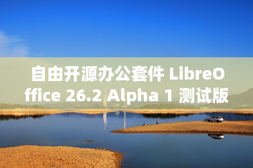 自由开源办公套件 LibreOffice 26.2 Alpha 1 测试版发布
