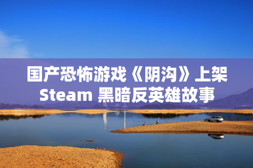 国产恐怖游戏《阴沟》上架Steam 黑暗反英雄故事