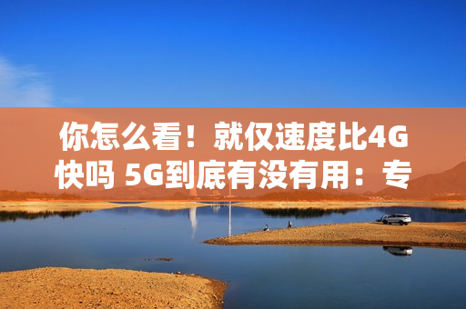 你怎么看！就仅速度比4G快吗 5G到底有没有用：专家释疑