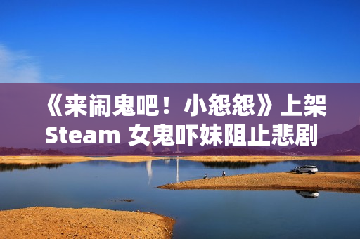 《来闹鬼吧！小怨怨》上架Steam 女鬼吓妹阻止悲剧发生