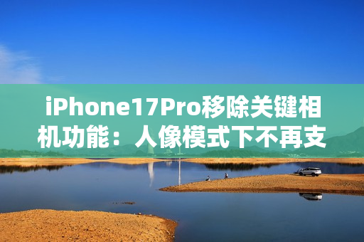 iPhone17Pro移除关键相机功能：人像模式下不再支持夜景模式拍摄