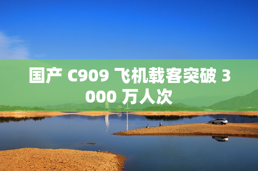 国产 C909 飞机载客突破 3000 万人次