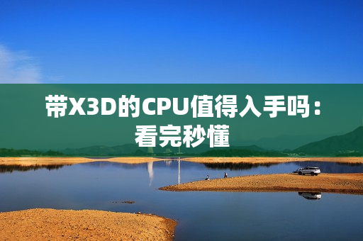 带X3D的CPU值得入手吗：看完秒懂