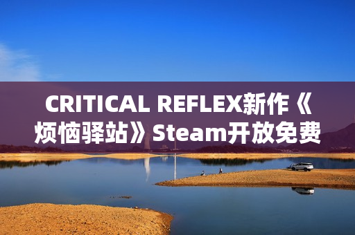 CRITICAL REFLEX新作《烦恼驿站》Steam开放免费Demo！