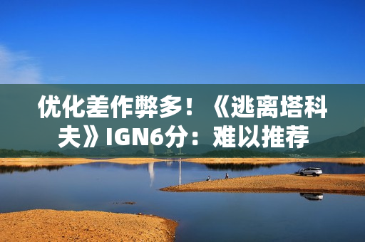 优化差作弊多！《逃离塔科夫》IGN6分：难以推荐