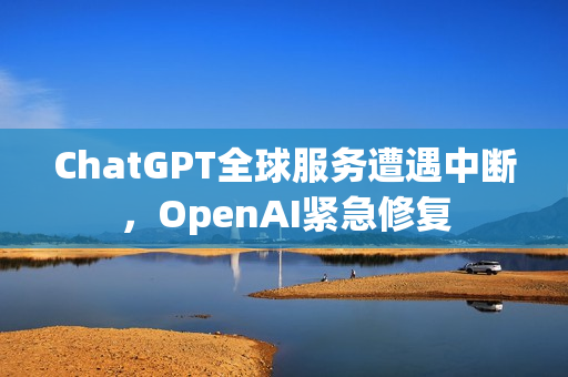 ChatGPT全球服务遭遇中断,OpenAI紧急修复 ChatGPT全球服务遭遇中断,OpenAI紧急修复