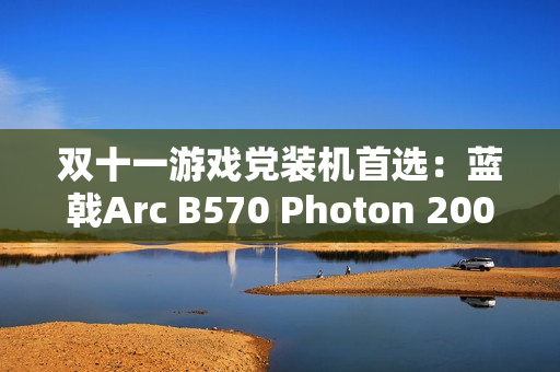 双十一游戏党装机首选：蓝戟Arc B570 Photon 2000元内玩转3A大作！