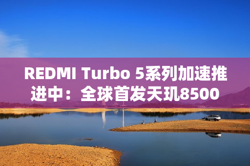 REDMI Turbo 5系列加速推进中：全球首发天玑8500
