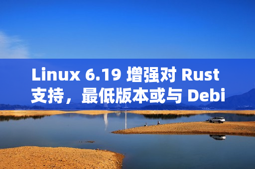 Linux 6.19 增强对 Rust 支持，最低版本或与 Debian 对齐